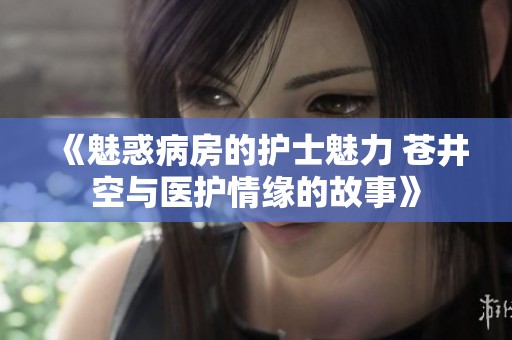 《魅惑病房的护士魅力 苍井空与医护情缘的故事》