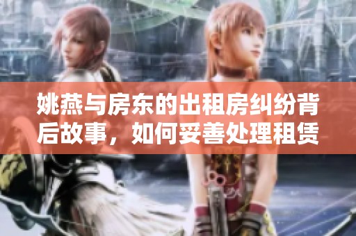 姚燕与房东的出租房纠纷背后故事，如何妥善处理租赁关系