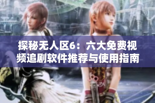 探秘无人区6：六大免费视频追剧软件推荐与使用指南