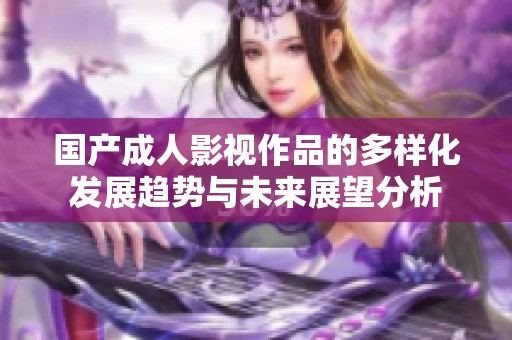 国产成人影视作品的多样化发展趋势与未来展望分析