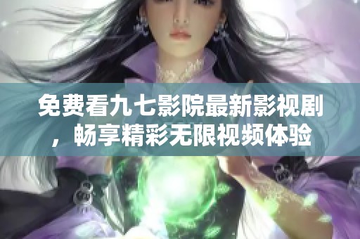 免费看九七影院最新影视剧，畅享精彩无限视频体验