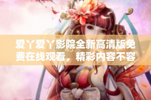 爱丫爱丫影院全新高清版免费在线观看，精彩内容不容错过