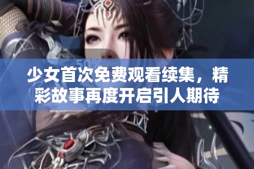 少女首次免费观看续集，精彩故事再度开启引人期待