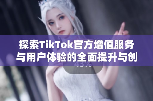 探索TikTok官方增值服务与用户体验的全面提升与创新策略