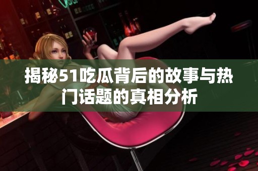 揭秘51吃瓜背后的故事与热门话题的真相分析