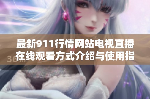 最新911行情网站电视直播在线观看方式介绍与使用指南