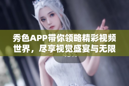 秀色APP带你领略精彩视频世界，尽享视觉盛宴与无限乐趣