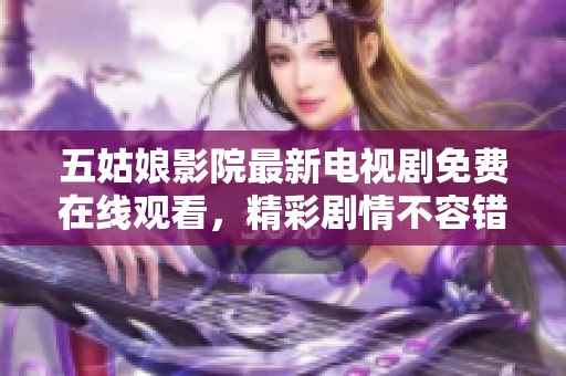 五姑娘影院最新电视剧免费在线观看，精彩剧情不容错过！