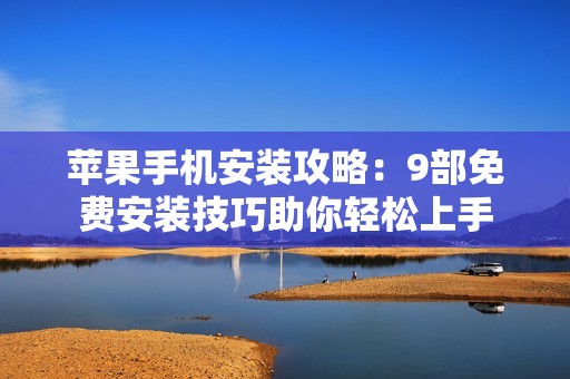 苹果手机安装攻略：9部免费安装技巧助你轻松上手