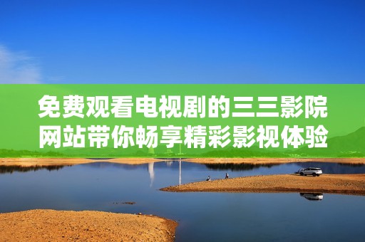 免费观看电视剧的三三影院网站带你畅享精彩影视体验