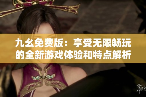 九幺免费版：享受无限畅玩的全新游戏体验和特点解析