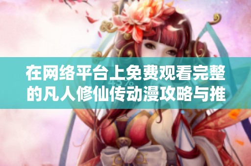 在网络平台上免费观看完整的凡人修仙传动漫攻略与推荐