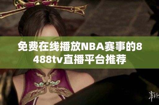 免费在线播放NBA赛事的8488tv直播平台推荐