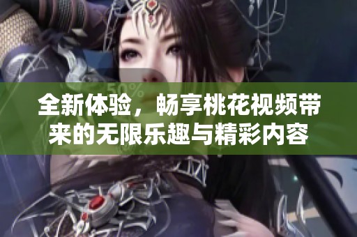 全新体验，畅享桃花视频带来的无限乐趣与精彩内容