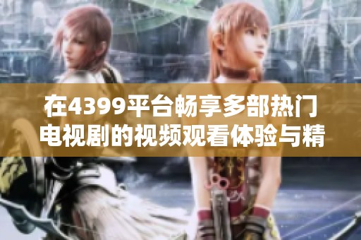 在4399平台畅享多部热门电视剧的视频观看体验与精彩推荐
