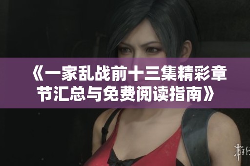《一家乱战前十三集精彩章节汇总与免费阅读指南》