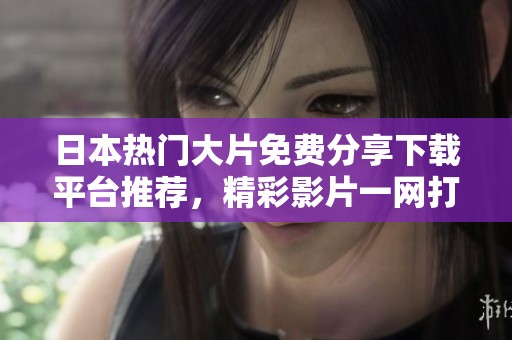 日本热门大片免费分享下载平台推荐，精彩影片一网打尽