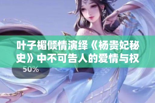 叶子楣倾情演绎《杨贵妃秘史》中不可告人的爱情与权力纷争