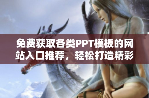 免费获取各类PPT模板的网站入口推荐，轻松打造精彩演示文稿