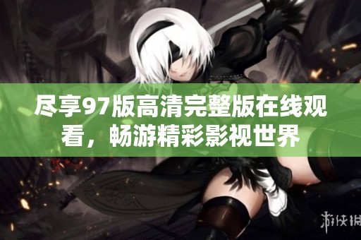 尽享97版高清完整版在线观看，畅游精彩影视世界