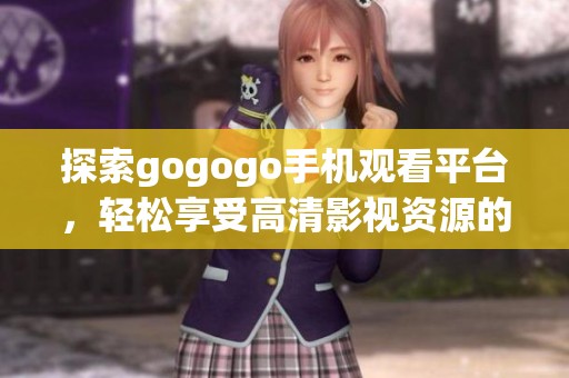 探索gogogo手机观看平台，轻松享受高清影视资源的乐趣