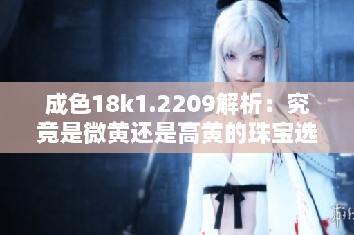 成色18k1.2209解析：究竟是微黄还是高黄的珠宝选择指南