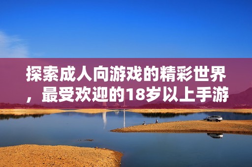 探索成人向游戏的精彩世界，最受欢迎的18岁以上手游应用推荐！