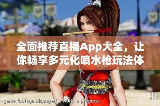 全面推荐直播App大全，让你畅享多元化喷水枪玩法体验