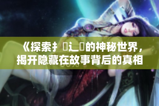 《探索扌喿辶畐的神秘世界，揭开隐藏在故事背后的真相》