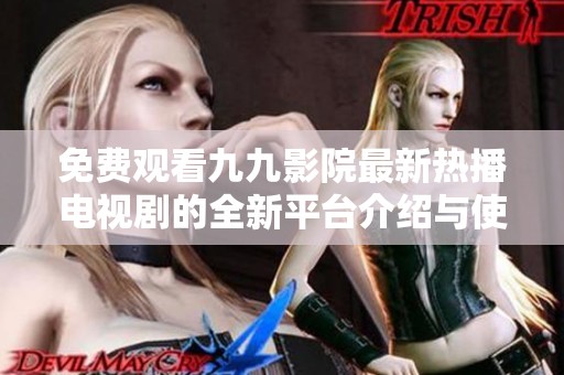 免费观看九九影院最新热播电视剧的全新平台介绍与使用指南