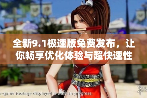 全新9.1极速版免费发布，让你畅享优化体验与超快速性能