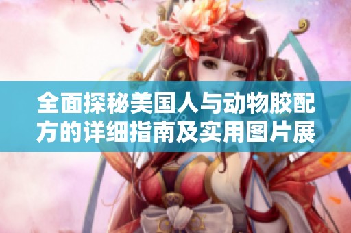 全面探秘美国人与动物胶配方的详细指南及实用图片展示