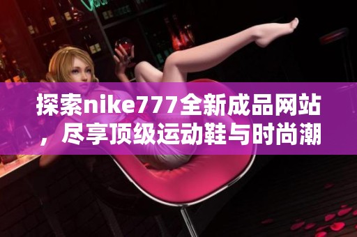探索nike777全新成品网站，尽享顶级运动鞋与时尚潮流体验