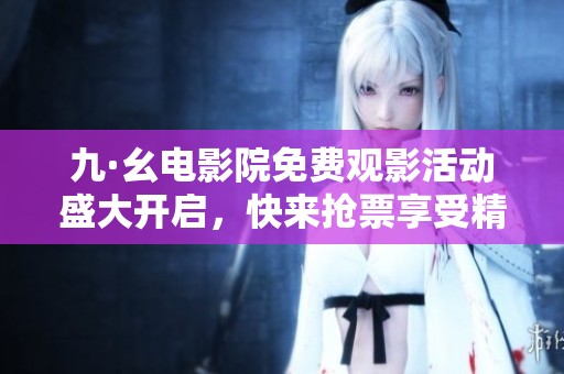 九·幺电影院免费观影活动盛大开启，快来抢票享受精彩影片！