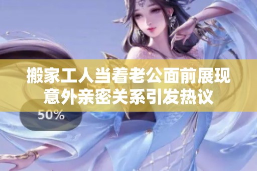 搬家工人当着老公面前展现意外亲密关系引发热议