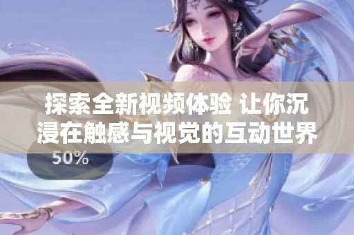 探索全新视频体验 让你沉浸在触感与视觉的互动世界中