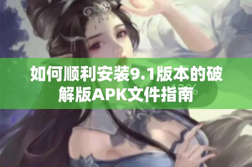 如何顺利安装9.1版本的破解版APK文件指南