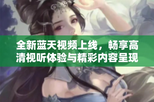 全新蓝天视频上线，畅享高清视听体验与精彩内容呈现