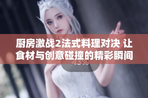 厨房激战2法式料理对决 让食材与创意碰撞的精彩瞬间