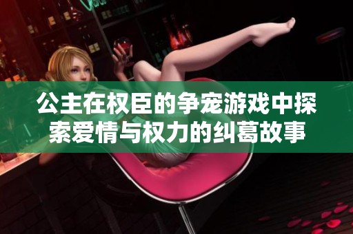 公主在权臣的争宠游戏中探索爱情与权力的纠葛故事