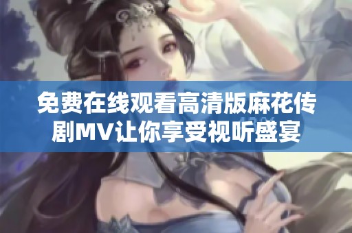 免费在线观看高清版麻花传剧MV让你享受视听盛宴