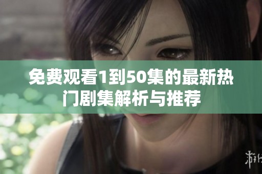 免费观看1到50集的最新热门剧集解析与推荐