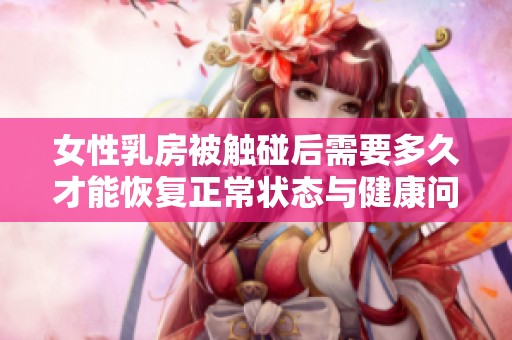 女性乳房被触碰后需要多久才能恢复正常状态与健康问题探讨