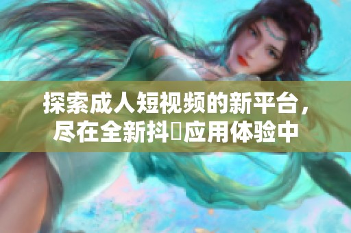 探索成人短视频的新平台，尽在全新抖抈应用体验中