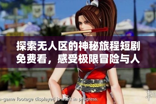 探索无人区的神秘旅程短剧免费看，感受极限冒险与人性碰撞