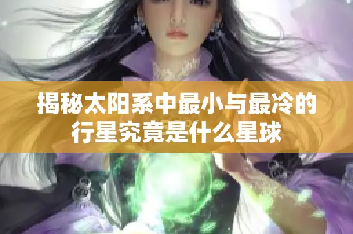 揭秘太阳系中最小与最冷的行星究竟是什么星球