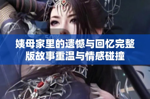 姨母家里的遗憾与回忆完整版故事重温与情感碰撞