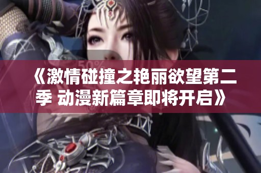 《激情碰撞之艳丽欲望第二季 动漫新篇章即将开启》