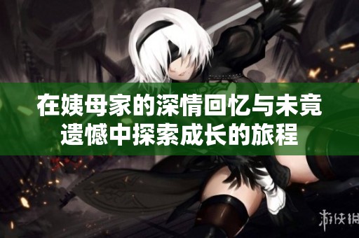 在姨母家的深情回忆与未竟遗憾中探索成长的旅程