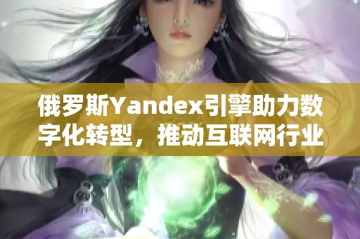 俄罗斯Yandex引擎助力数字化转型，推动互联网行业新发展